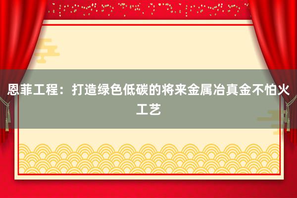 恩菲工程：打造绿色低碳的将来金属冶真金不怕火工艺