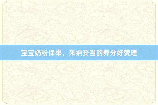 宝宝奶粉保举，采纳妥当的养分好赞理