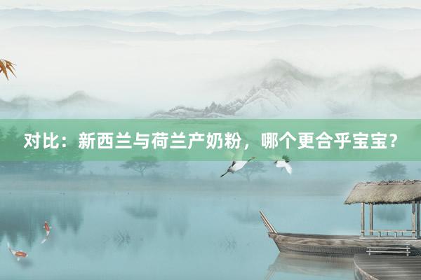 对比：新西兰与荷兰产奶粉，哪个更合乎宝宝？