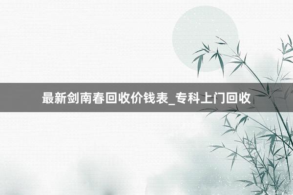 最新剑南春回收价钱表_专科上门回收